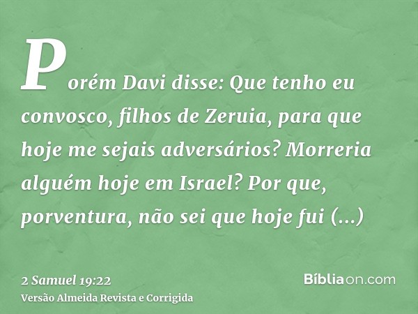 Porém Davi disse: Que tenho eu convosco, filhos de Zeruia, para que hoje me sejais adversários? Morreria alguém hoje em Israel? Por que, porventura, não sei que