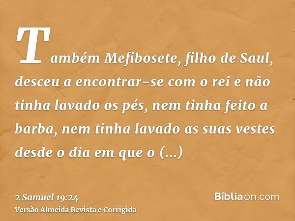 Também Mefibosete, filho de Saul, desceu a encontrar-se com o rei e não tinha lavado os pés, nem tinha feito a barba, nem tinha lavado as suas vestes desde o di