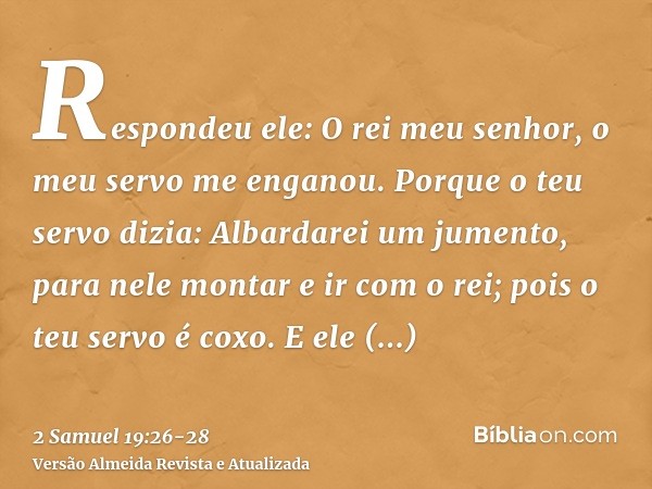 Respondeu ele: O rei meu senhor, o meu servo me enganou. Porque o teu servo dizia: Albardarei um jumento, para nele montar e ir com o rei; pois o teu servo é co