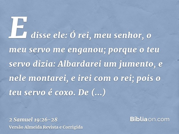 E disse ele: Ó rei, meu senhor, o meu servo me enganou; porque o teu servo dizia: Albardarei um jumento, e nele montarei, e irei com o rei; pois o teu servo é c