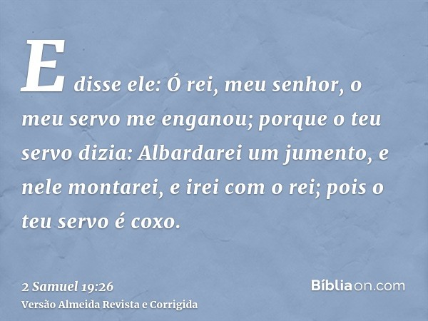 E disse ele: Ó rei, meu senhor, o meu servo me enganou; porque o teu servo dizia: Albardarei um jumento, e nele montarei, e irei com o rei; pois o teu servo é c