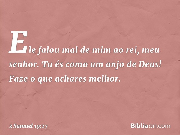 Ele falou mal de mim ao rei, meu senhor. Tu és como um anjo de Deus! Faze o que achares melhor. -- 2 Samuel 19:27