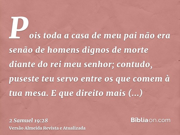 Pois toda a casa de meu pai não era senão de homens dignos de morte diante do rei meu senhor; contudo, puseste teu servo entre os que comem à tua mesa. E que di