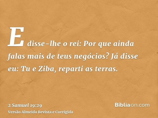 E disse-lhe o rei: Por que ainda falas mais de teus negócios? Já disse eu: Tu e Ziba, reparti as terras.