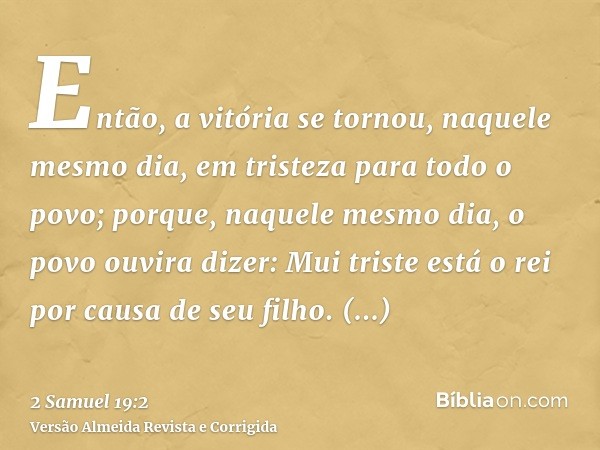 Então, a vitória se tornou, naquele mesmo dia, em tristeza para todo o povo; porque, naquele mesmo dia, o povo ouvira dizer: Mui triste está o rei por causa de 