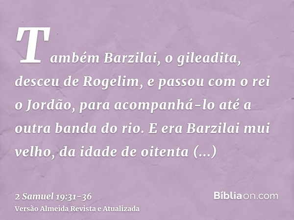 Também Barzilai, o gileadita, desceu de Rogelim, e passou com o rei o Jordão, para acompanhá-lo até a outra banda do rio.E era Barzilai mui velho, da idade de o