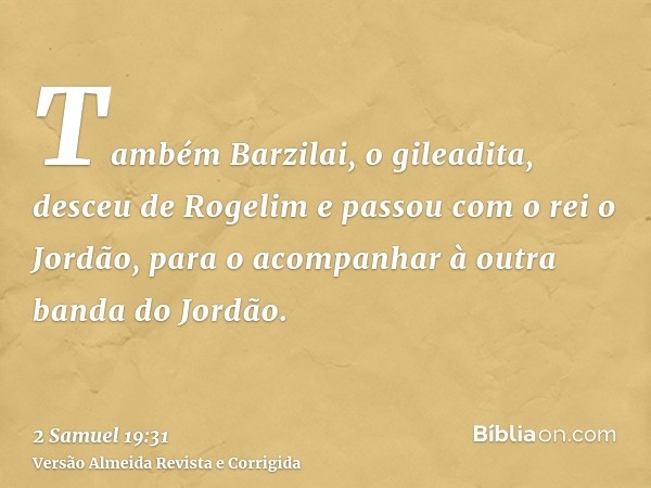 Também Barzilai, o gileadita, desceu de Rogelim e passou com o rei o Jordão, para o acompanhar à outra banda do Jordão.