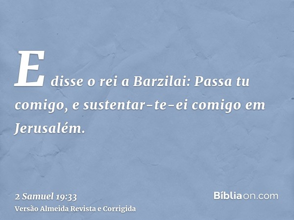 E disse o rei a Barzilai: Passa tu comigo, e sustentar-te-ei comigo em Jerusalém.