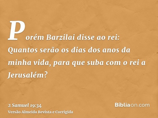 Porém Barzilai disse ao rei: Quantos serão os dias dos anos da minha vida, para que suba com o rei a Jerusalém?