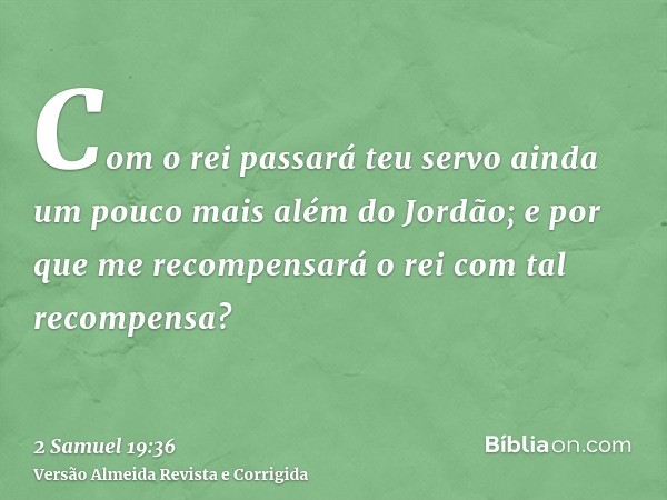 Com o rei passará teu servo ainda um pouco mais além do Jordão; e por que me recompensará o rei com tal recompensa?