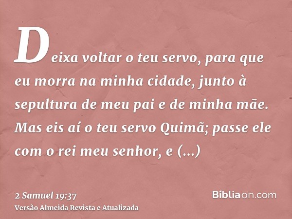 Deixa voltar o teu servo, para que eu morra na minha cidade, junto à sepultura de meu pai e de minha mãe. Mas eis aí o teu servo Quimã; passe ele com o rei meu 