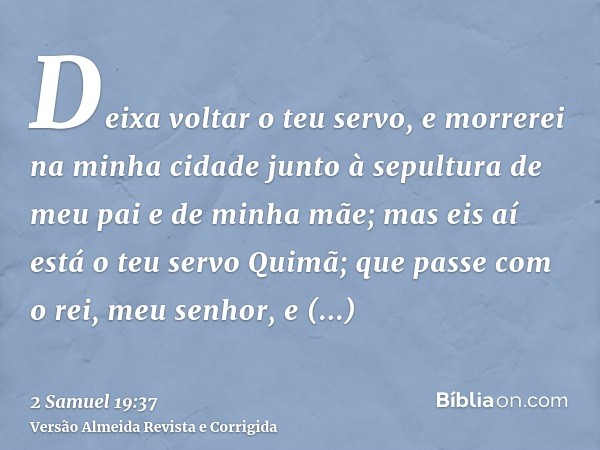 Deixa voltar o teu servo, e morrerei na minha cidade junto à sepultura de meu pai e de minha mãe; mas eis aí está o teu servo Quimã; que passe com o rei, meu se