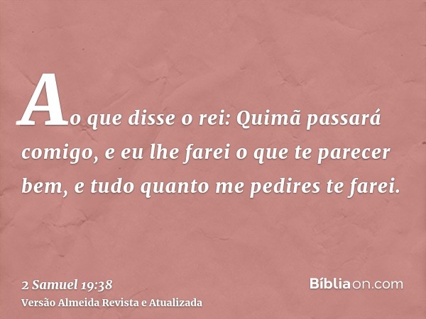 Ao que disse o rei: Quimã passará comigo, e eu lhe farei o que te parecer bem, e tudo quanto me pedires te farei.