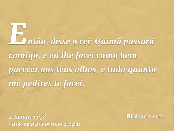 Então, disse o rei: Quimã passará comigo, e eu lhe farei como bem parecer aos teus olhos, e tudo quanto me pedires te farei.