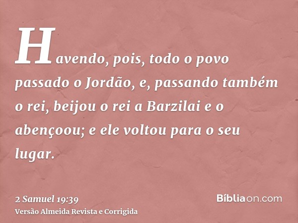 Havendo, pois, todo o povo passado o Jordão, e, passando também o rei, beijou o rei a Barzilai e o abençoou; e ele voltou para o seu lugar.