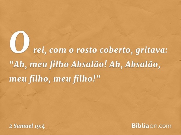 O rei, com o rosto coberto, gritava: "Ah, meu filho Absalão! Ah, Absalão, meu filho, meu filho!" -- 2 Samuel 19:4