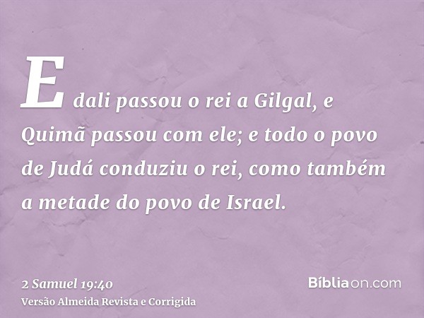 E dali passou o rei a Gilgal, e Quimã passou com ele; e todo o povo de Judá conduziu o rei, como também a metade do povo de Israel.