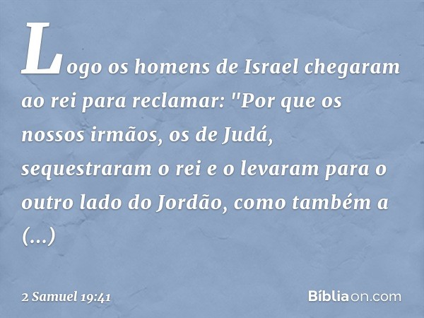 Logo os homens de Israel chegaram ao rei para reclamar: "Por que os nossos irmãos, os de Judá, sequestraram o rei e o levaram para o outro lado do Jordão, como 