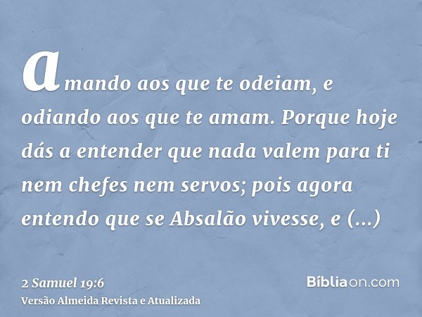 amando aos que te odeiam, e odiando aos que te amam. Porque hoje dás a entender que nada valem para ti nem chefes nem servos; pois agora entendo que se Absalão 