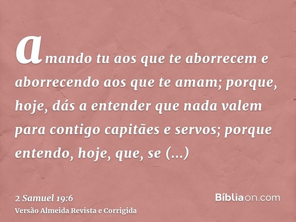 amando tu aos que te aborrecem e aborrecendo aos que te amam; porque, hoje, dás a entender que nada valem para contigo capitães e servos; porque entendo, hoje, 