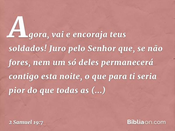 Agora, vai e encoraja teus soldados! Juro pelo Senhor que, se não fores, nem um só deles permanecerá contigo esta noite, o que para ti seria pior do que todas a