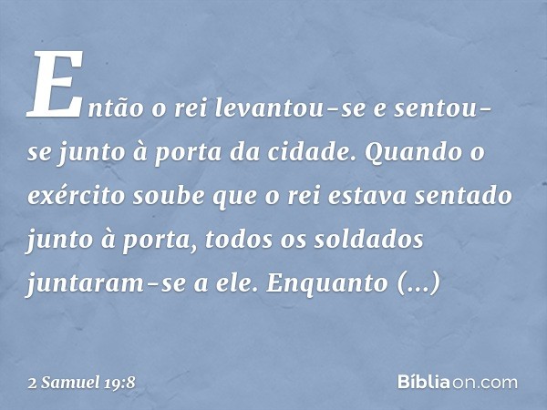 Então o rei levantou-se e sentou-se junto à porta da cidade. Quando o exército soube que o rei estava sentado junto à porta, todos os soldados juntaram-se a ele