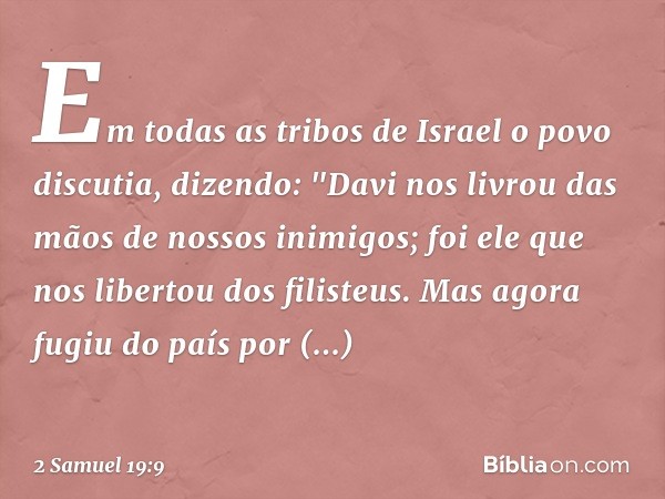 Em todas as tribos de Israel o povo discutia, dizendo: "Davi nos livrou das mãos de nossos inimigos; foi ele que nos libertou dos filisteus. Mas agora fugiu do 