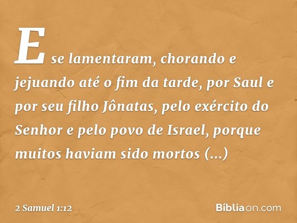 E se lamentaram, chorando e jejuando até o fim da tarde, por Saul e por seu filho Jônatas, pelo exército do Senhor e pelo povo de Israel, porque muitos haviam s