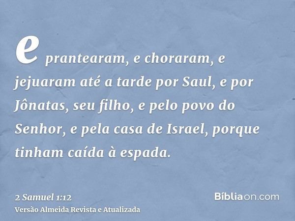 e prantearam, e choraram, e jejuaram até a tarde por Saul, e por Jônatas, seu filho, e pelo povo do Senhor, e pela casa de Israel, porque tinham caída à espada.