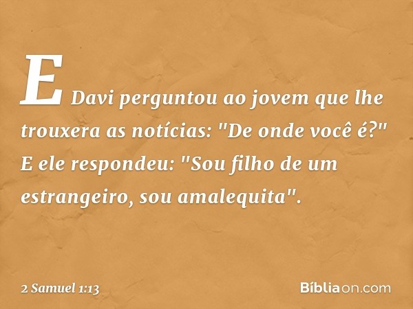 E Davi perguntou ao jovem que lhe trouxera as notícias: "De onde você é?"
E ele respondeu: "Sou filho de um estrangeiro, sou amalequita". -- 2 Samuel 1:13