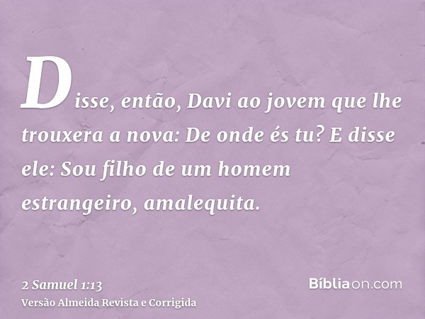 Disse, então, Davi ao jovem que lhe trouxera a nova: De onde és tu? E disse ele: Sou filho de um homem estrangeiro, amalequita.