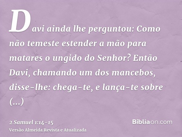 Davi ainda lhe perguntou: Como não temeste estender a mão para matares o ungido do Senhor?Então Davi, chamando um dos mancebos, disse-lhe: chega-te, e lança-te 