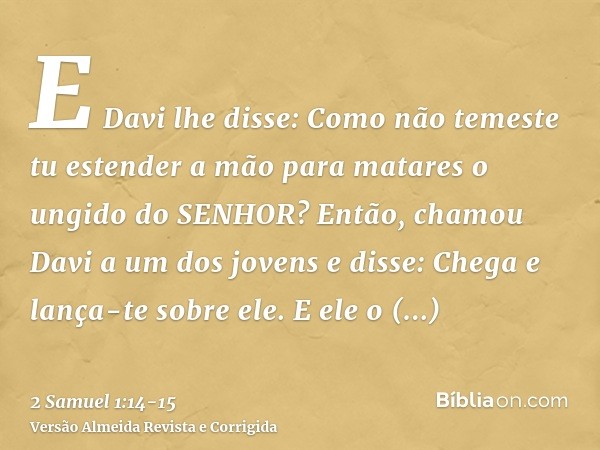 E Davi lhe disse: Como não temeste tu estender a mão para matares o ungido do SENHOR?Então, chamou Davi a um dos jovens e disse: Chega e lança-te sobre ele. E e