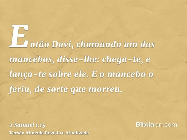 Então Davi, chamando um dos mancebos, disse-lhe: chega-te, e lança-te sobre ele. E o mancebo o feriu, de sorte que morreu.