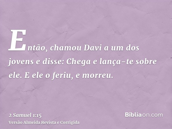Então, chamou Davi a um dos jovens e disse: Chega e lança-te sobre ele. E ele o feriu, e morreu.