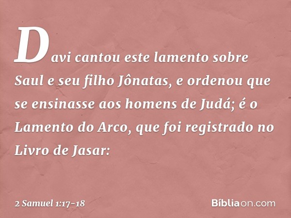 Davi cantou este lamento sobre Saul e seu filho Jônatas, e ordenou que se ensinasse aos homens de Judá; é o Lamento do Arco, que foi registrado no Livro de Jasa