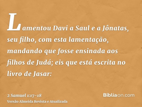 Lamentou Davi a Saul e a Jônatas, seu filho, com esta lamentação,mandando que fosse ensinada aos filhos de Judá; eis que está escrita no livro de Jasar: