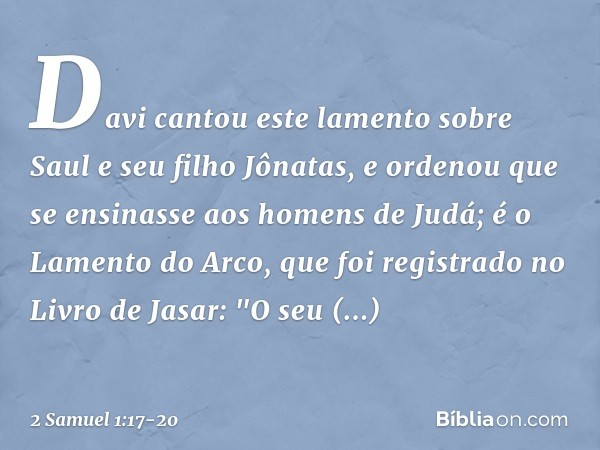 Davi cantou este lamento sobre Saul e seu filho Jônatas, e ordenou que se ensinasse aos homens de Judá; é o Lamento do Arco, que foi registrado no Livro de Jasa