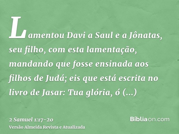 Lamentou Davi a Saul e a Jônatas, seu filho, com esta lamentação,mandando que fosse ensinada aos filhos de Judá; eis que está escrita no livro de Jasar:Tua glór