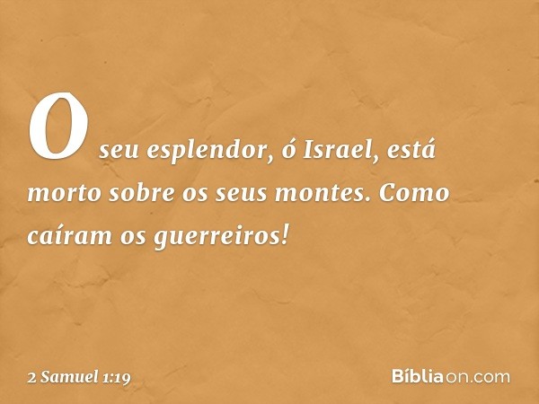 "O seu esplendor, ó Israel,
está morto sobre os seus montes.
Como caíram os guerreiros! -- 2 Samuel 1:19