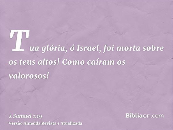 Tua glória, ó Israel, foi morta sobre os teus altos! Como caíram os valorosos!