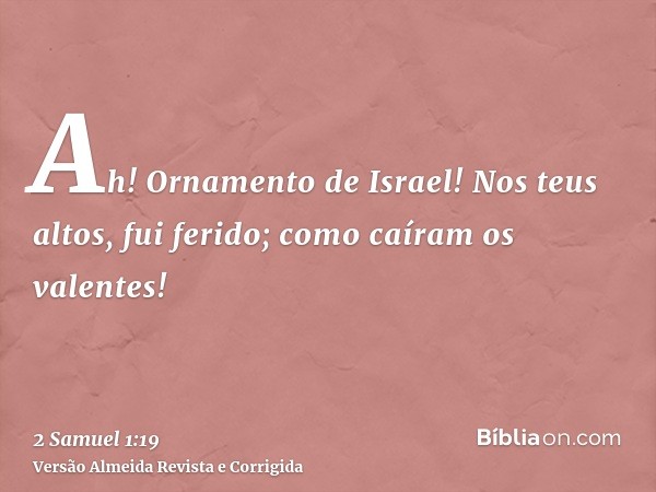 Ah! Ornamento de Israel! Nos teus altos, fui ferido; como caíram os valentes!