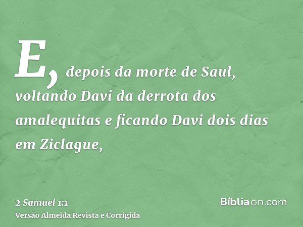 E, depois da morte de Saul, voltando Davi da derrota dos amalequitas e ficando Davi dois dias em Ziclague,