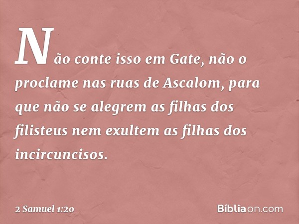 "Não conte isso em Gate,
não o proclame nas ruas de Ascalom,
para que não se alegrem
as filhas dos filisteus
nem exultem as filhas dos incircuncisos. -- 2 Samue