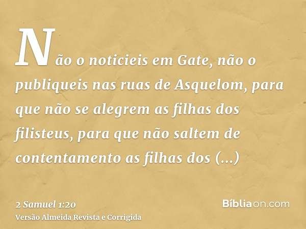 Não o noticieis em Gate, não o publiqueis nas ruas de Asquelom, para que não se alegrem as filhas dos filisteus, para que não saltem de contentamento as filhas 