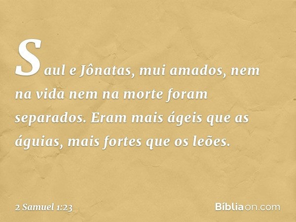 "Saul e Jônatas, mui amados,
nem na vida nem na morte
foram separados.
Eram mais ágeis que as águias,
mais fortes que os leões. -- 2 Samuel 1:23