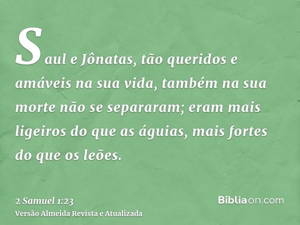 Saul e Jônatas, tão queridos e amáveis na sua vida, também na sua morte não se separaram; eram mais ligeiros do que as águias, mais fortes do que os leões.