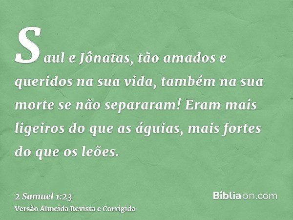 Saul e Jônatas, tão amados e queridos na sua vida, também na sua morte se não separaram! Eram mais ligeiros do que as águias, mais fortes do que os leões.