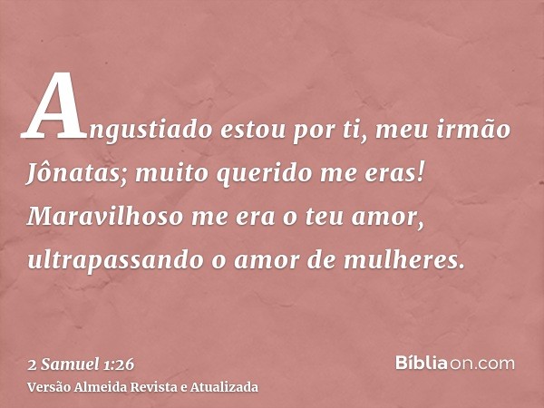 Angustiado estou por ti, meu irmão Jônatas; muito querido me eras! Maravilhoso me era o teu amor, ultrapassando o amor de mulheres.