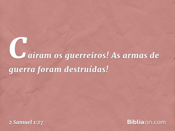 "Caíram os guerreiros!
As armas de guerra foram destruídas!" -- 2 Samuel 1:27